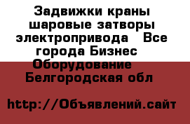 Задвижки краны шаровые затворы электропривода - Все города Бизнес » Оборудование   . Белгородская обл.